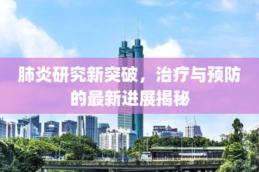 肺炎研究新突破，治疗与预防的最新进展揭秘