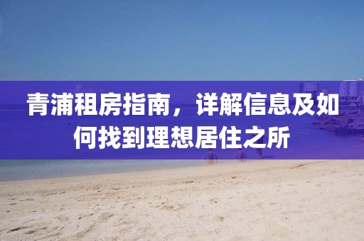 青浦租房指南，详解信息及如何找到理想居住之所