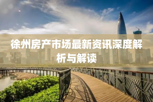 徐州房产市场最新资讯深度解析与解读