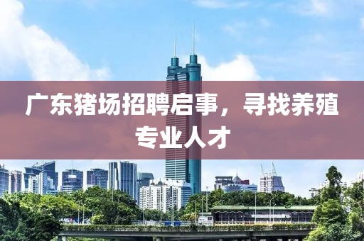 广东猪场招聘启事，寻找养殖专业人才