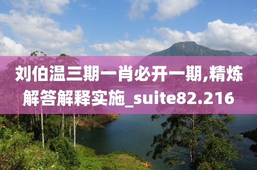 刘伯温三期一肖必开一期,精炼解答解释实施_suite82.216