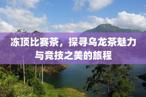 冻顶比赛茶，探寻乌龙茶魅力与竞技之美的旅程