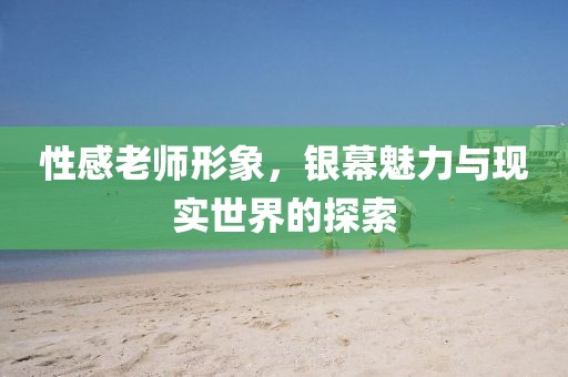 性感老师形象，银幕魅力与现实世界的探索