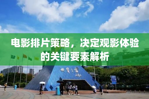 电影排片策略，决定观影体验的关键要素解析