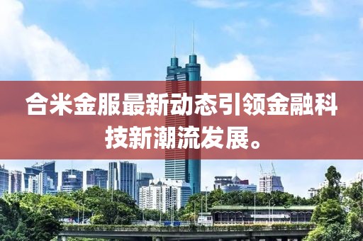 合米金服最新动态引领金融科技新潮流发展。