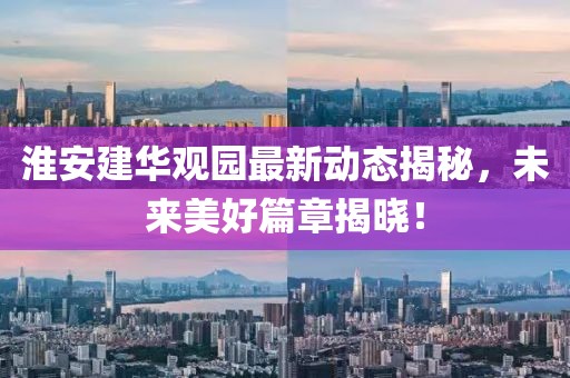 淮安建华观园最新动态揭秘，未来美好篇章揭晓！