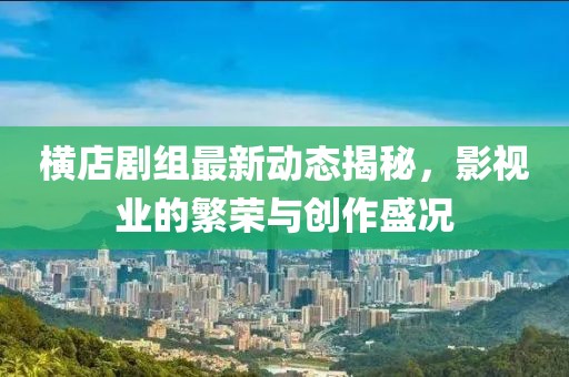 横店剧组最新动态揭秘，影视业的繁荣与创作盛况