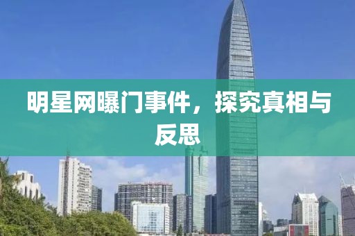 明星网曝门事件，探究真相与反思