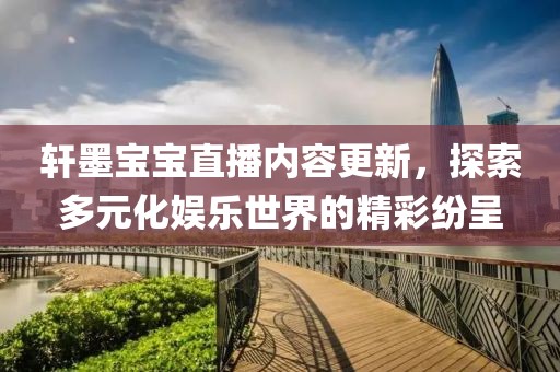 轩墨宝宝直播内容更新，探索多元化娱乐世界的精彩纷呈