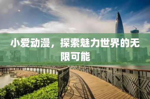 小爱动漫，探索魅力世界的无限可能