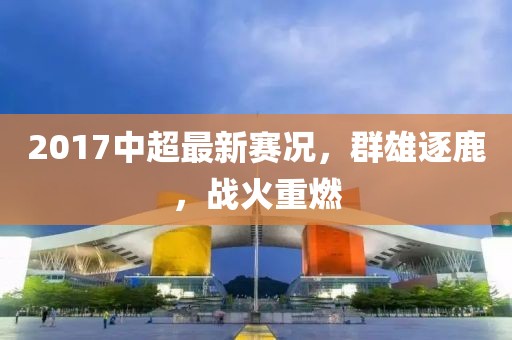 2017中超最新赛况，群雄逐鹿，战火重燃