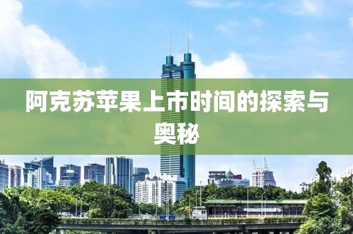 阿克苏苹果上市时间的探索与奥秘