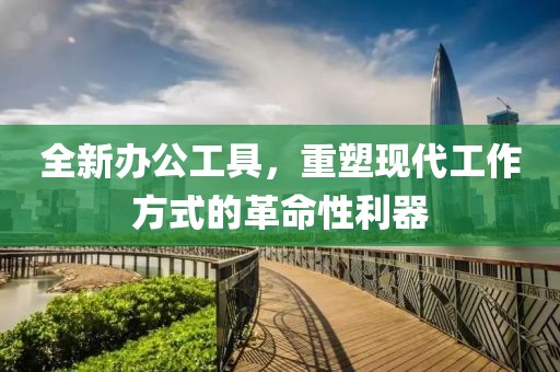 全新办公工具，重塑现代工作方式的革命性利器