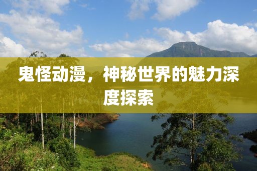 鬼怪动漫，神秘世界的魅力深度探索