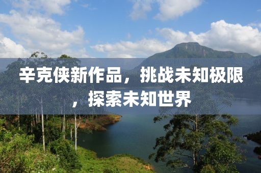 辛克侠新作品，挑战未知极限，探索未知世界