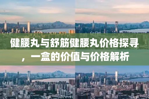 健腰丸与舒筋健腰丸价格探寻，一盒的价值与价格解析