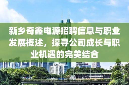 新乡奇鑫电源招聘信息与职业发展概述，探寻公司成长与职业机遇的完美结合