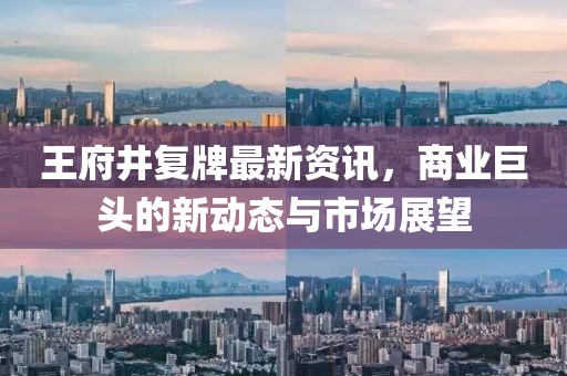 王府井复牌最新资讯，商业巨头的新动态与市场展望
