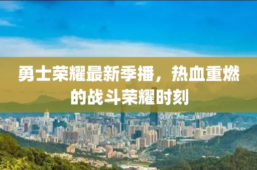 勇士荣耀最新季播，热血重燃的战斗荣耀时刻
