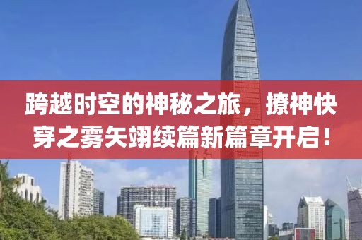 跨越时空的神秘之旅，撩神快穿之雾矢翊续篇新篇章开启！