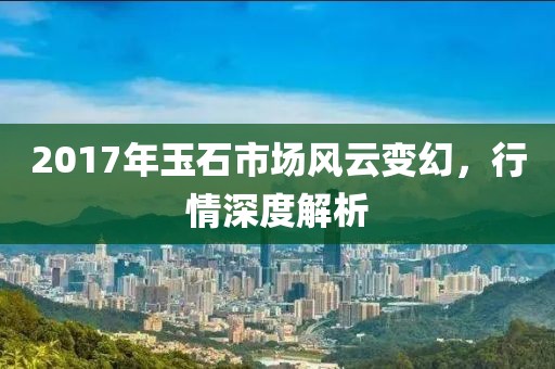 2017年玉石市场风云变幻，行情深度解析