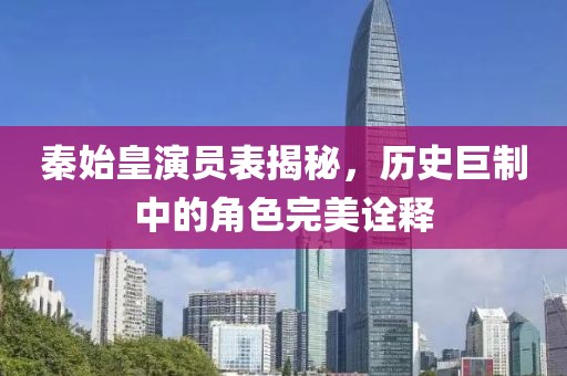 秦始皇演员表揭秘，历史巨制中的角色完美诠释