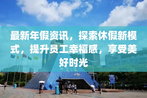 最新年假资讯，探索休假新模式，提升员工幸福感，享受美好时光