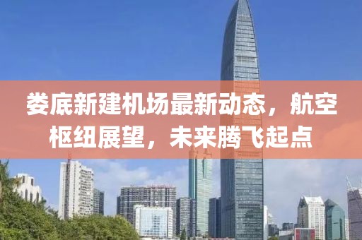 娄底新建机场最新动态，航空枢纽展望，未来腾飞起点