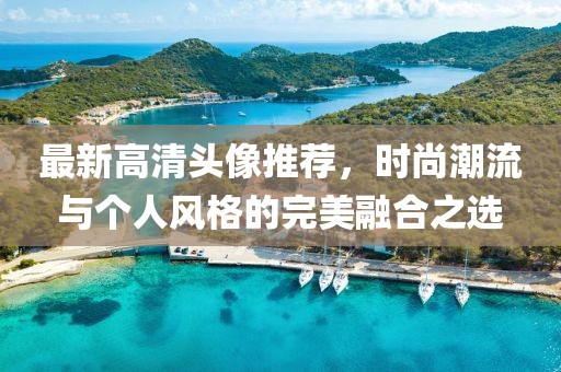 最新高清头像推荐，时尚潮流与个人风格的完美融合之选