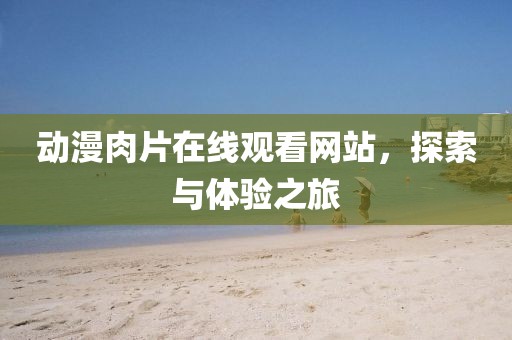 动漫肉片在线观看网站，探索与体验之旅