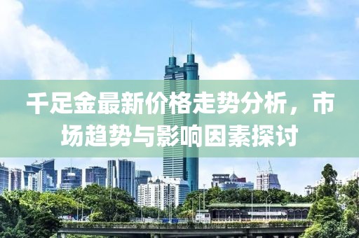 千足金最新价格走势分析，市场趋势与影响因素探讨