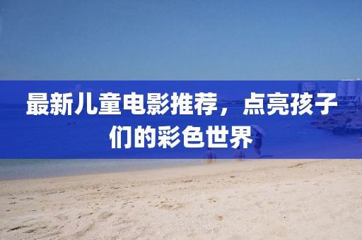 最新儿童电影推荐，点亮孩子们的彩色世界