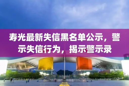 寿光最新失信黑名单公示，警示失信行为，揭示警示录