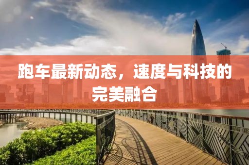 跑车最新动态，速度与科技的完美融合