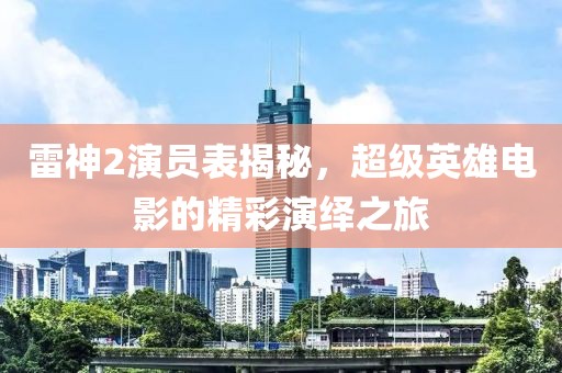 雷神2演员表揭秘，超级英雄电影的精彩演绎之旅