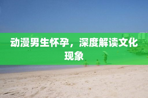 动漫男生怀孕，深度解读文化现象