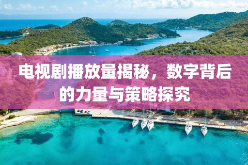电视剧播放量揭秘，数字背后的力量与策略探究