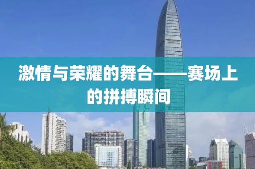 激情与荣耀的舞台——赛场上的拼搏瞬间