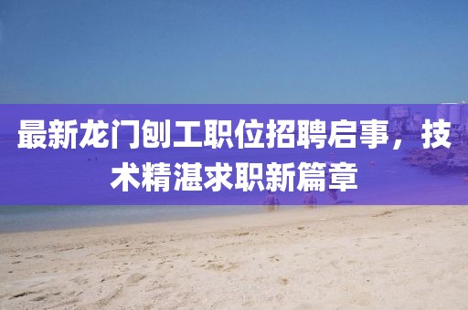 最新龙门刨工职位招聘启事，技术精湛求职新篇章