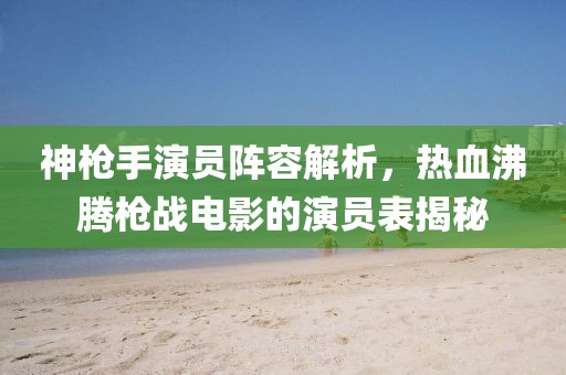 神枪手演员阵容解析，热血沸腾枪战电影的演员表揭秘