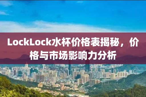 LockLock水杯价格表揭秘，价格与市场影响力分析
