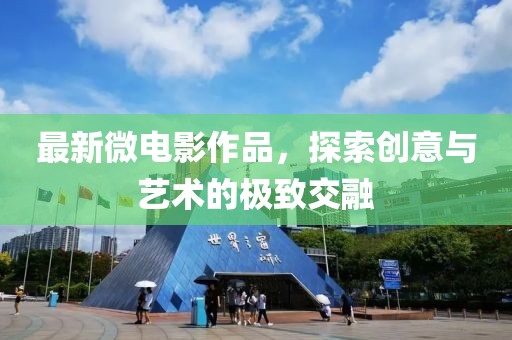 最新微电影作品，探索创意与艺术的极致交融