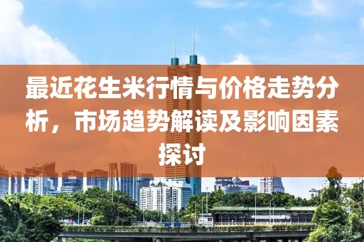 最近花生米行情与价格走势分析，市场趋势解读及影响因素探讨