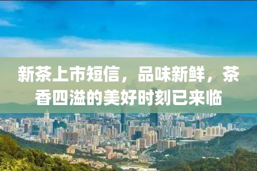 新茶上市短信，品味新鲜，茶香四溢的美好时刻已来临