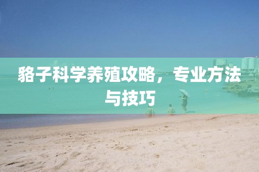 貉子科学养殖攻略，专业方法与技巧