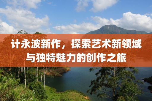 计永波新作，探索艺术新领域与独特魅力的创作之旅