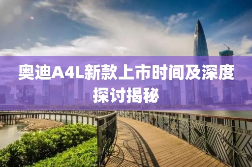 奥迪A4L新款上市时间及深度探讨揭秘