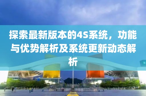 探索最新版本的4S系统，功能与优势解析及系统更新动态解析