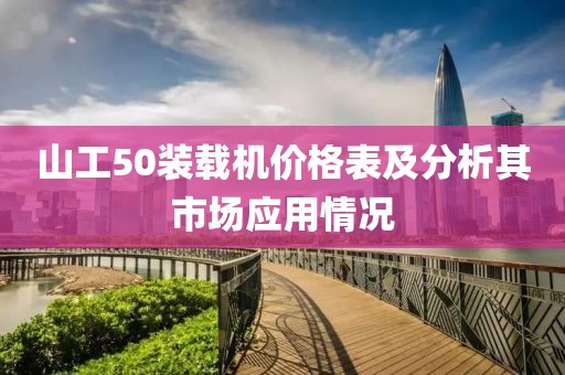 山工50装载机价格表及分析其市场应用情况
