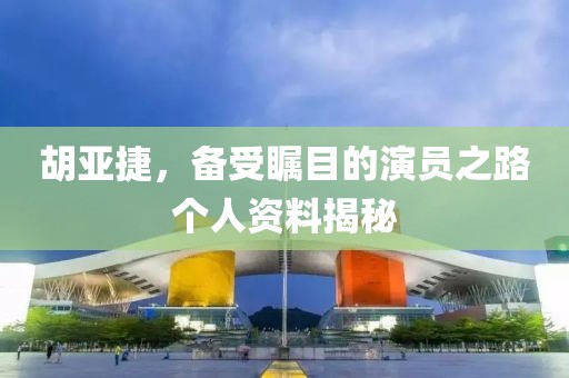 胡亚捷，备受瞩目的演员之路个人资料揭秘